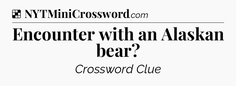 Solution: Encounter with an Alaskan bear - NYT Crossword