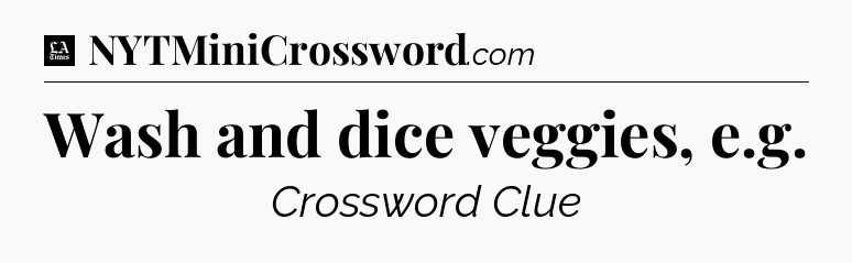 Wash and dice veggies, e.g - LA Times Crossword