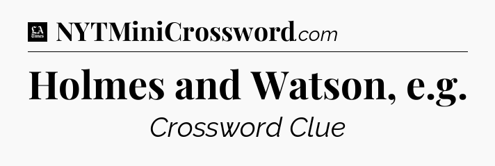 Holmes and Watson, e.g - LA Times Crossword