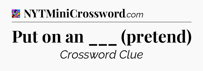 Put on an ___ (pretend) Crossword Clue