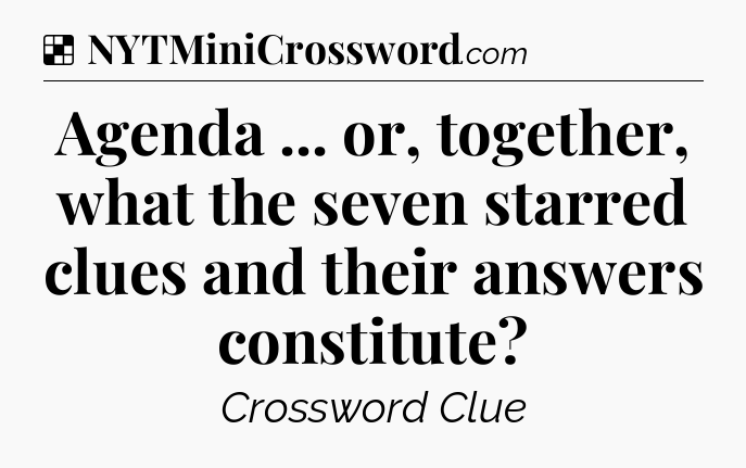Solution: Agenda ... or, together, what the seven starred clues and their answers constitute - NYT Crossword