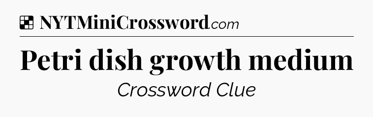 Petri dish growth medium NYT Crossword