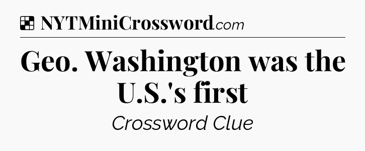 Solution: Geo. Washington was the U.S.'s first - NYT Crossword