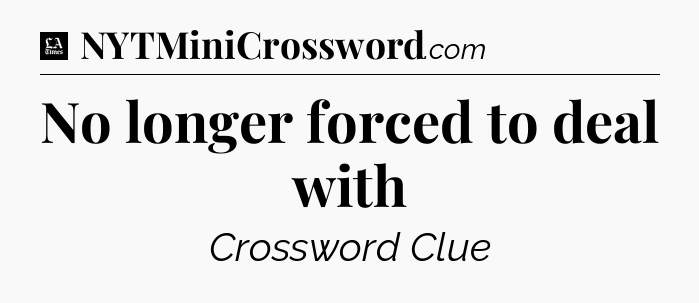 No longer forced to deal with - LA Times Crossword