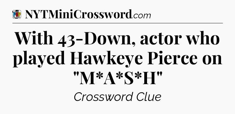 With 43-Down, actor who played Hawkeye Pierce on 