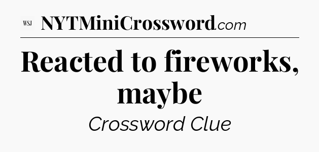 Reacted to fireworks, maybe - WSJ Crossword