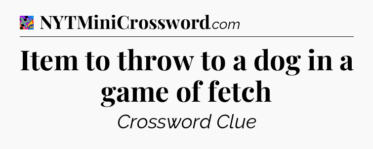 Item to throw to a dog in a game of fetch Crossword Clue