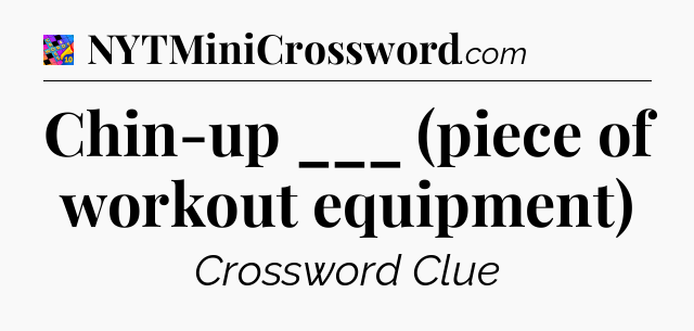 Chin-up ___ (piece of workout equipment) Crossword Clue