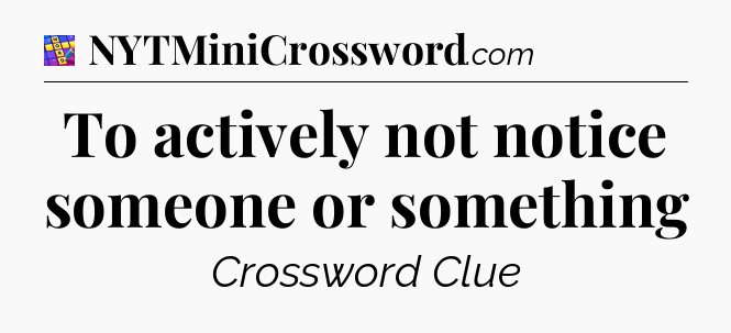To actively not notice someone or something Codycross