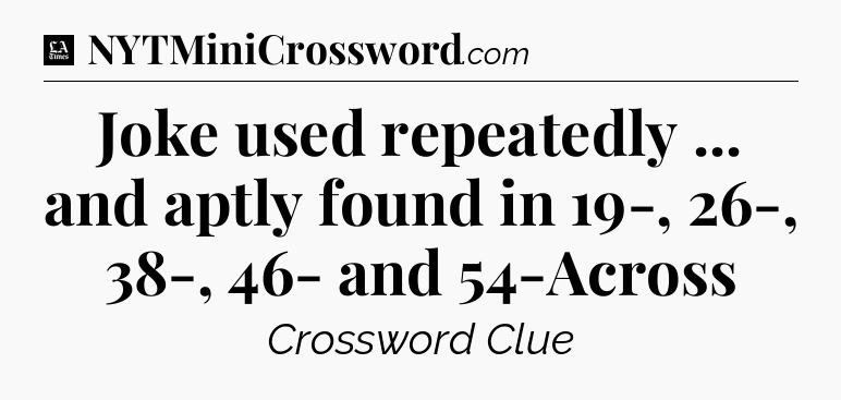 Joke used repeatedly ... and aptly found in 19-, 26-, 38-, 46- and 54-Across - LA Times Crossword