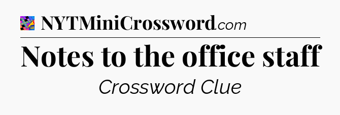 Notes to the office staff Crossword Clue