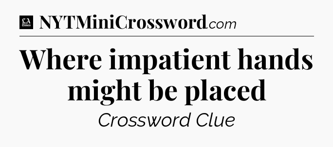 Where impatient hands might be placed - LA Times Crossword