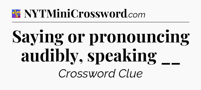 Saying or pronouncing audibly, speaking __ Codycross