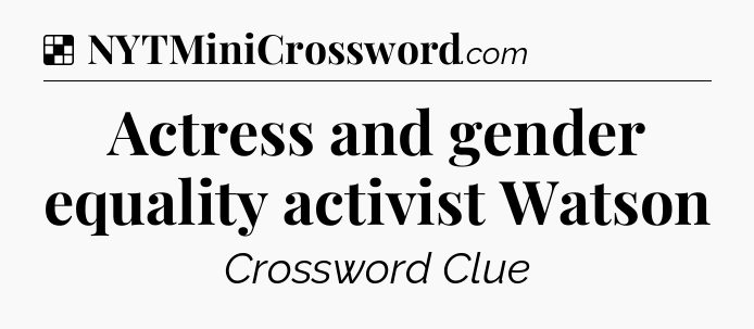 Solution: Actress and gender equality activist Watson - NYT Crossword
