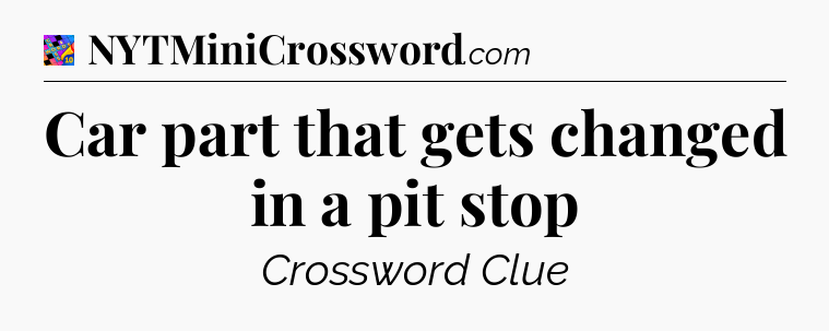 Car part that gets changed in a pit stop Crossword Clue