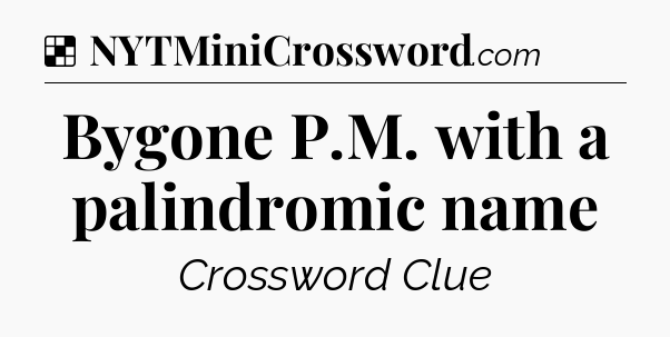 Solution: Bygone P.M. with a palindromic name - NYT Crossword