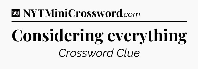 Considering everything Crossword Clue
