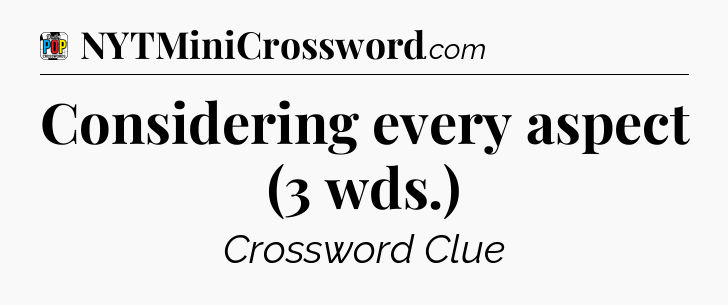 Considering every aspect (3 wds.) Crossword Clue