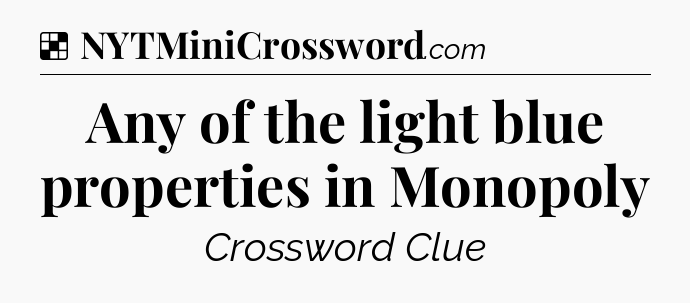 Solution: Any of the light blue properties in Monopoly - NYT Crossword