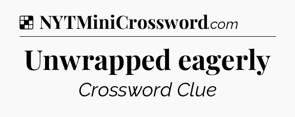 Solution: Unwrapped eagerly - NYT Crossword