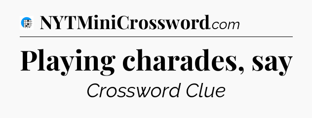 Playing charades, say Crossword Clue
