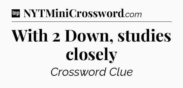 With 2 Down, studies closely Crossword Clue