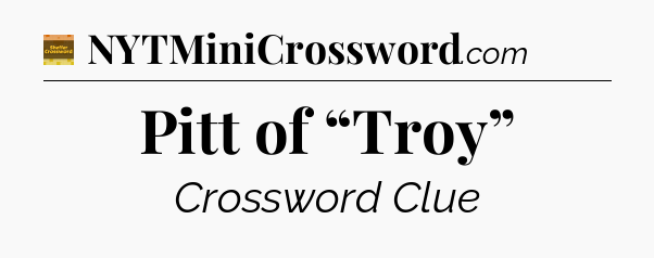 Pitt of “Troy” - Eugene Sheffer Crossword