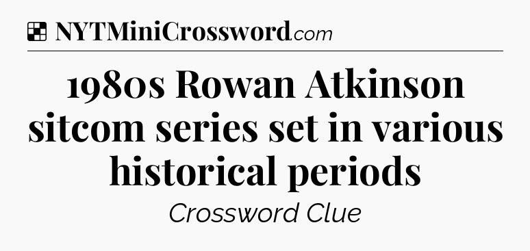 Solution: 1980s Rowan Atkinson sitcom series set in various historical periods - NYT Crossword