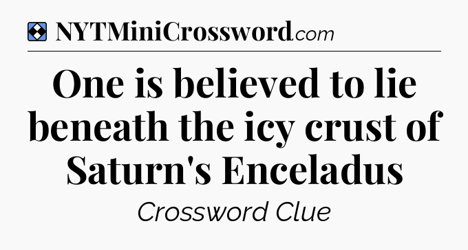 Solution: One is believed to lie beneath the icy crust of Saturn's Enceladus - NYT Mini Crossword