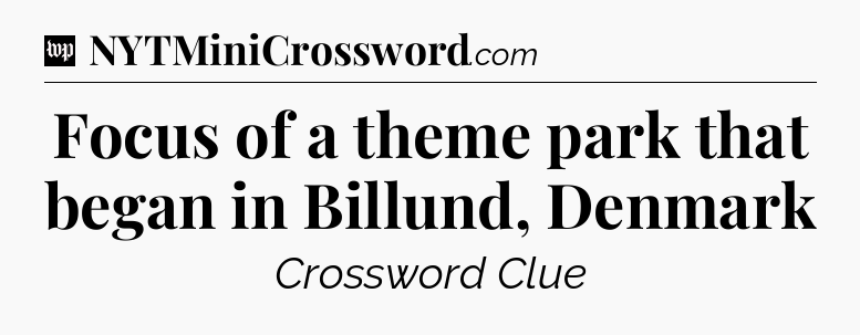 Focus of a theme park that began in Billund, Denmark Crossword Clue