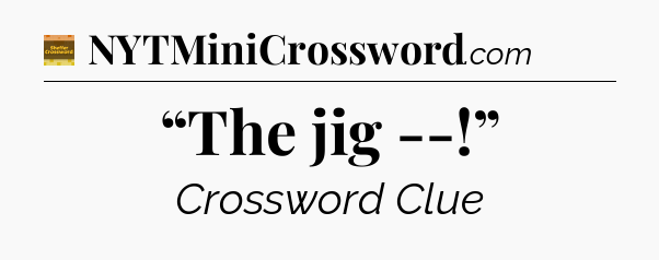“The jig --!” - Eugene Sheffer Crossword