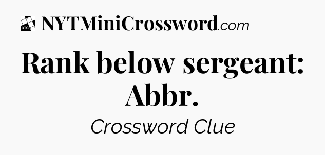 Rank below sergeant: Abbr - Daily Themed Classic Crossword