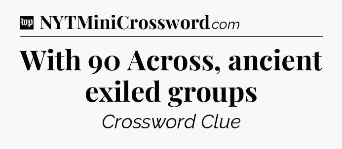 With 90 Across, ancient exiled groups Crossword Clue