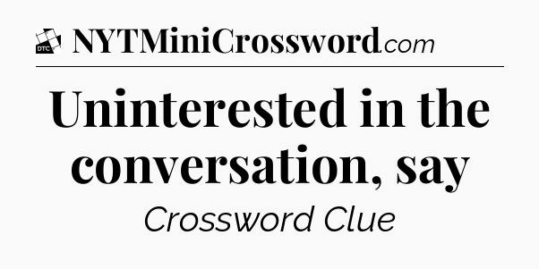 Uninterested in the conversation, say - Daily Themed Mini Crossword