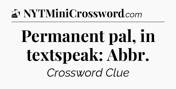 Permanent pal, in textspeak: Abbr - Daily Themed Classic Crossword