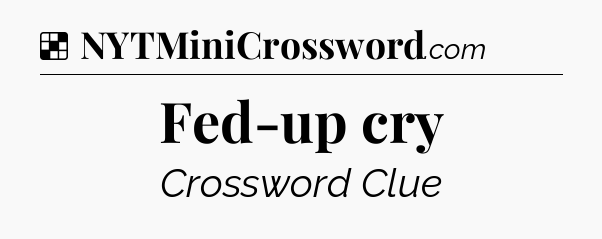 Solution: Fed-up cry - NYT Crossword