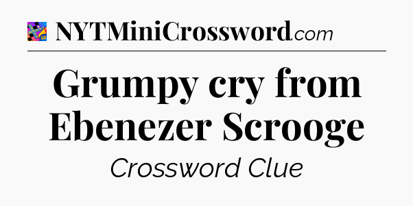 Grumpy cry from Ebenezer Scrooge Crossword Clue
