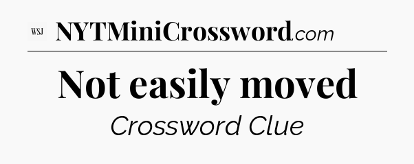 Not easily moved - WSJ Crossword
