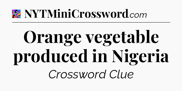 Orange vegetable produced in Nigeria Crossword Clue