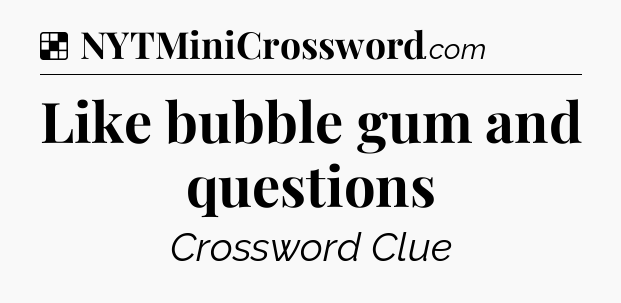 Solution: Like bubble gum and questions - NYT Crossword