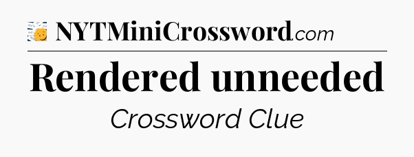 Rendered unneeded - 7 Little Words