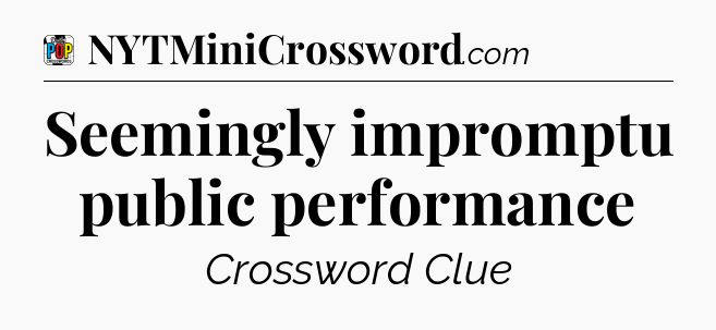 Seemingly impromptu public performance Crossword Clue