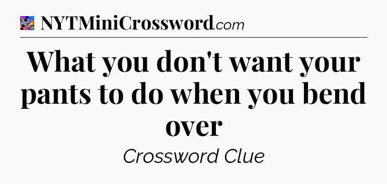 What you don't want your pants to do when you bend over Crossword Clue