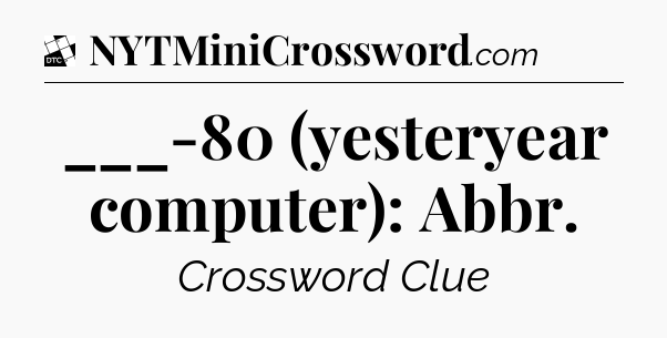 ___-80 (yesteryear computer): Abbr - Daily Themed Classic Crossword