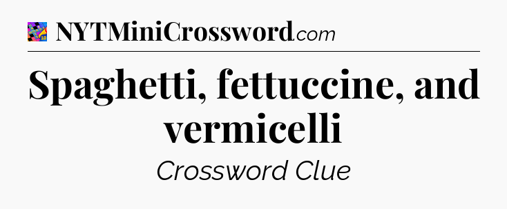 Spaghetti, fettuccine, and vermicelli Crossword Clue