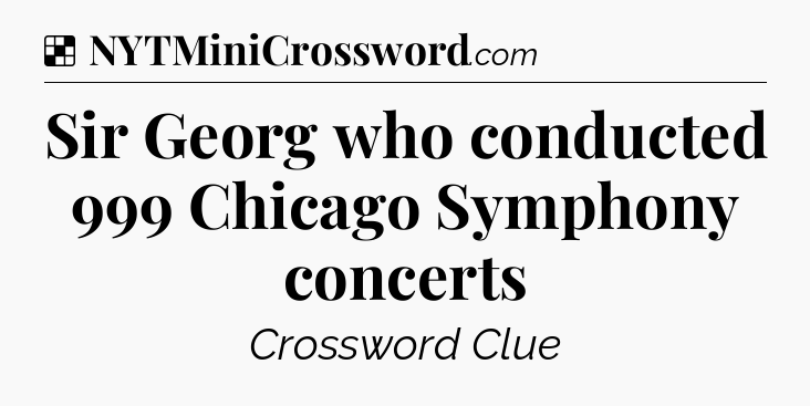 Solution: Sir Georg who conducted 999 Chicago Symphony concerts - NYT Crossword