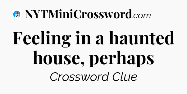 Feeling in a haunted house, perhaps Crossword Clue