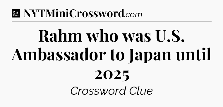Rahm who was U.S. Ambassador to Japan until 2025 - LA Times Crossword