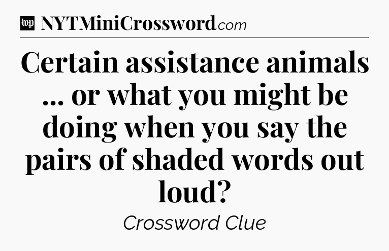 Certain assistance animals ... or what you might be doing when you say the pairs of shaded words out loud Crossword Clue