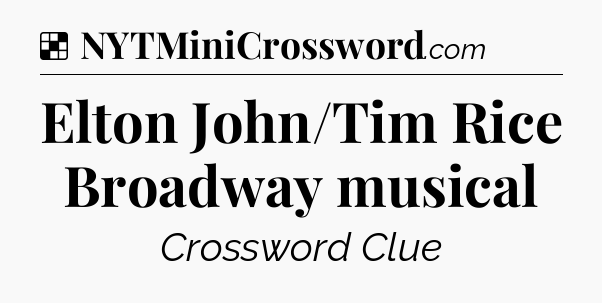 Solution: Elton John/Tim Rice Broadway musical - NYT Crossword